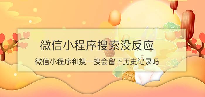 微信小程序搜索没反应 微信小程序和搜一搜会留下历史记录吗？怎么彻底清除？